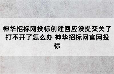 神华招标网投标创建回应没提交关了打不开了怎么办 神华招标网官网投标